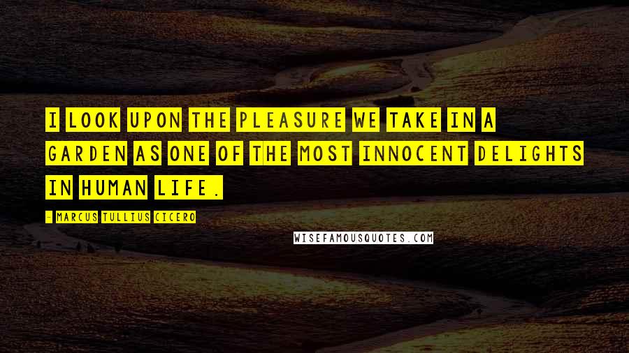 Marcus Tullius Cicero Quotes: I look upon the pleasure we take in a garden as one of the most innocent delights in human life.