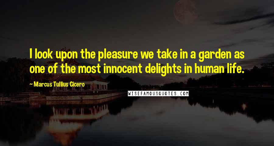 Marcus Tullius Cicero Quotes: I look upon the pleasure we take in a garden as one of the most innocent delights in human life.