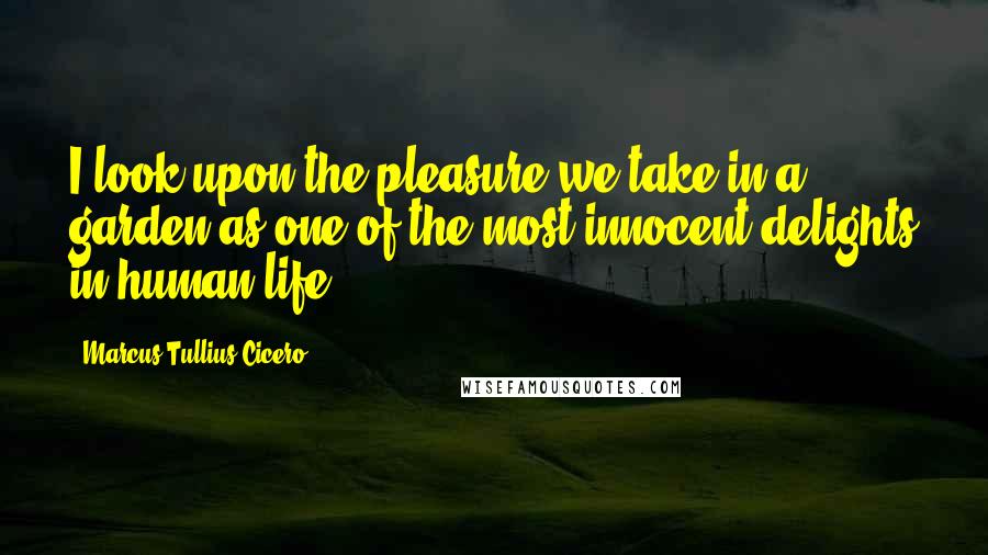 Marcus Tullius Cicero Quotes: I look upon the pleasure we take in a garden as one of the most innocent delights in human life.
