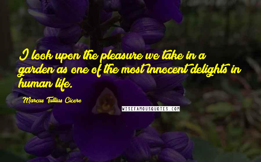 Marcus Tullius Cicero Quotes: I look upon the pleasure we take in a garden as one of the most innocent delights in human life.