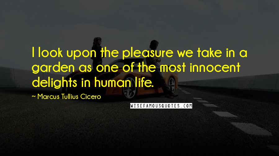 Marcus Tullius Cicero Quotes: I look upon the pleasure we take in a garden as one of the most innocent delights in human life.
