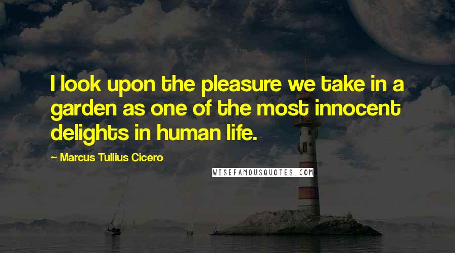 Marcus Tullius Cicero Quotes: I look upon the pleasure we take in a garden as one of the most innocent delights in human life.