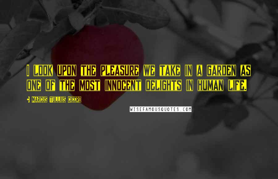 Marcus Tullius Cicero Quotes: I look upon the pleasure we take in a garden as one of the most innocent delights in human life.