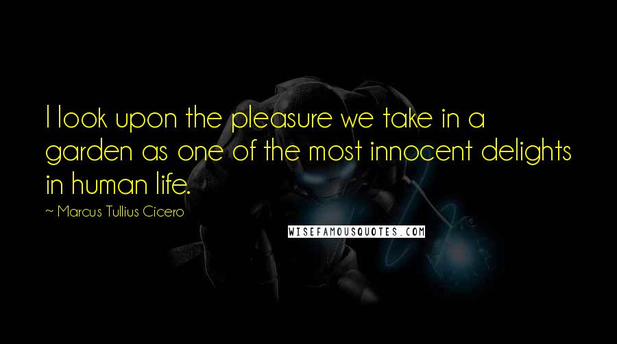 Marcus Tullius Cicero Quotes: I look upon the pleasure we take in a garden as one of the most innocent delights in human life.