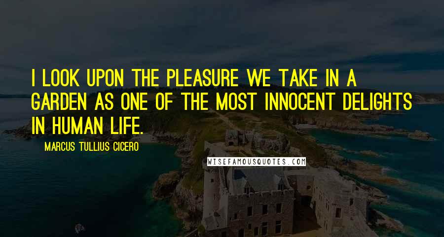 Marcus Tullius Cicero Quotes: I look upon the pleasure we take in a garden as one of the most innocent delights in human life.