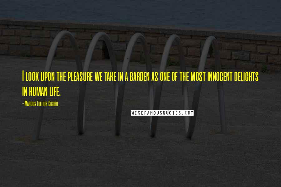 Marcus Tullius Cicero Quotes: I look upon the pleasure we take in a garden as one of the most innocent delights in human life.