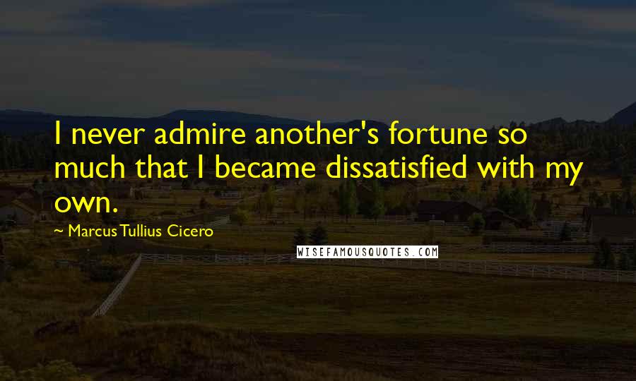 Marcus Tullius Cicero Quotes: I never admire another's fortune so much that I became dissatisfied with my own.