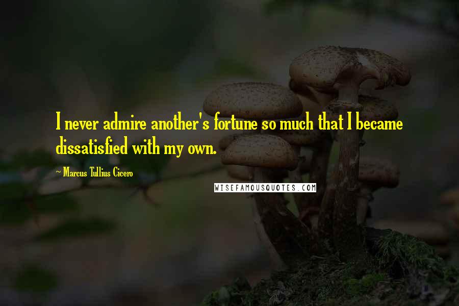 Marcus Tullius Cicero Quotes: I never admire another's fortune so much that I became dissatisfied with my own.