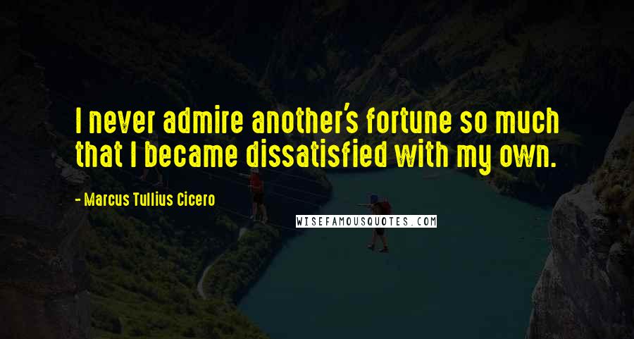 Marcus Tullius Cicero Quotes: I never admire another's fortune so much that I became dissatisfied with my own.