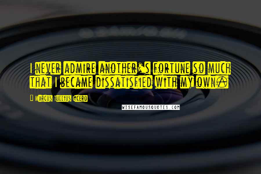 Marcus Tullius Cicero Quotes: I never admire another's fortune so much that I became dissatisfied with my own.