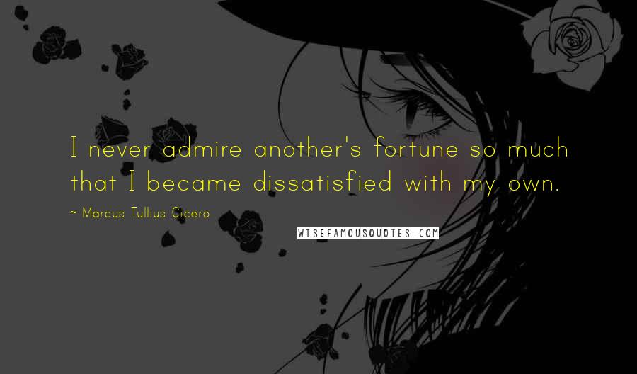 Marcus Tullius Cicero Quotes: I never admire another's fortune so much that I became dissatisfied with my own.