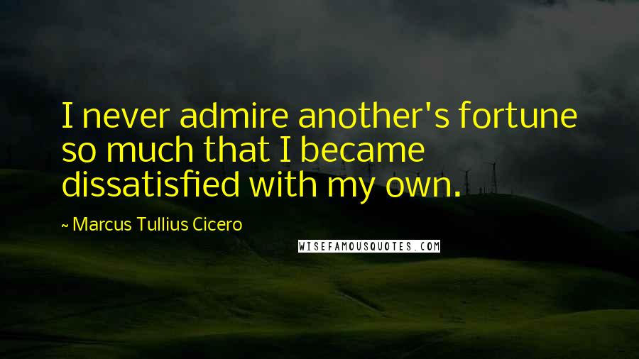 Marcus Tullius Cicero Quotes: I never admire another's fortune so much that I became dissatisfied with my own.