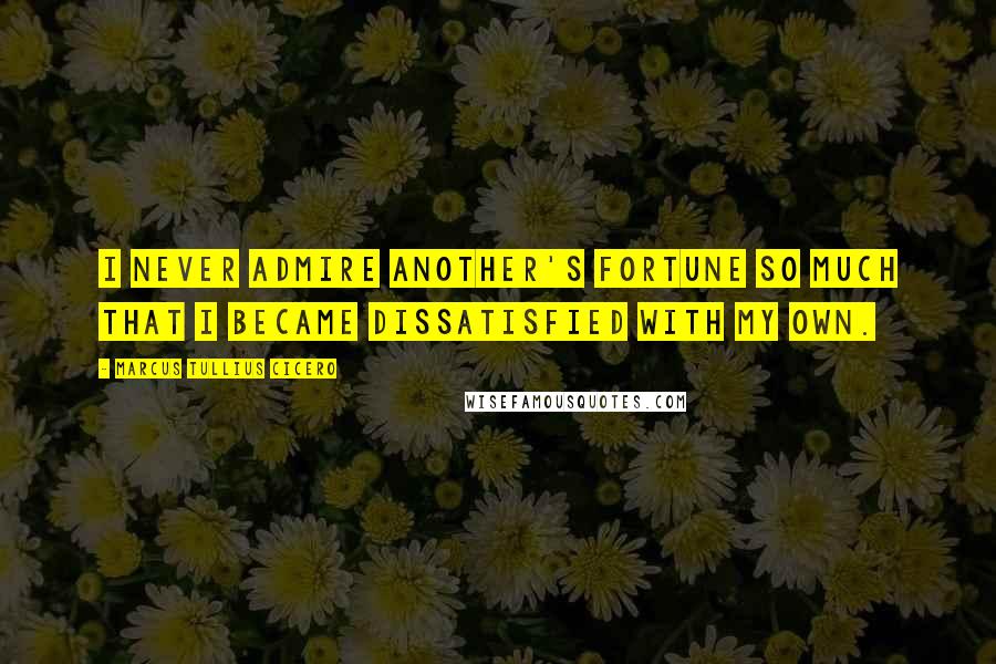 Marcus Tullius Cicero Quotes: I never admire another's fortune so much that I became dissatisfied with my own.