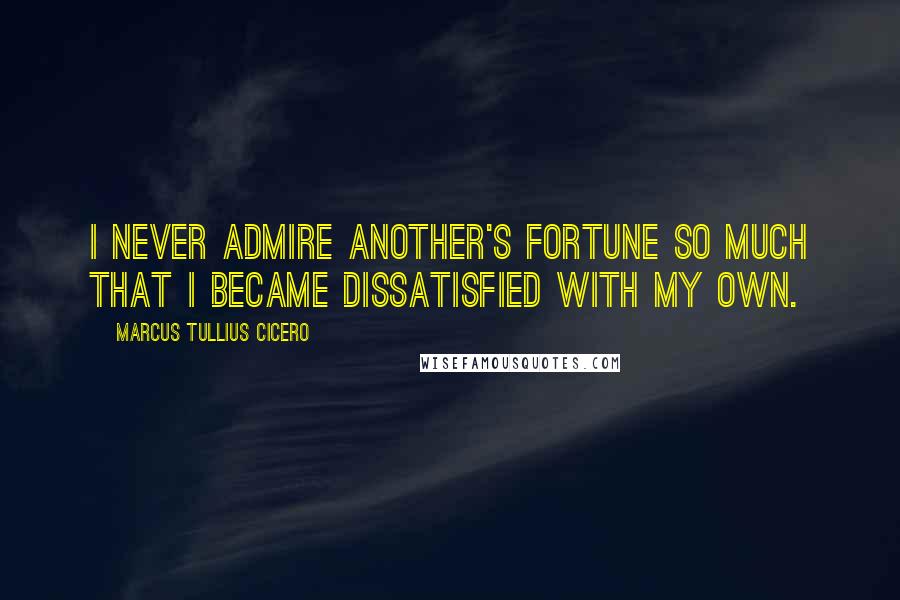 Marcus Tullius Cicero Quotes: I never admire another's fortune so much that I became dissatisfied with my own.