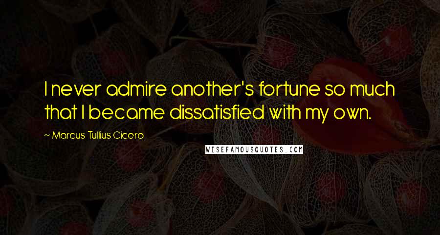 Marcus Tullius Cicero Quotes: I never admire another's fortune so much that I became dissatisfied with my own.