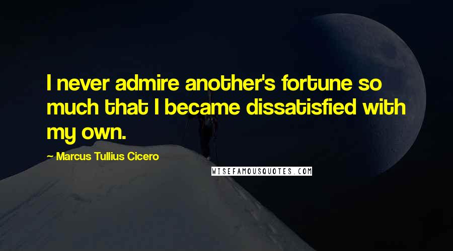 Marcus Tullius Cicero Quotes: I never admire another's fortune so much that I became dissatisfied with my own.