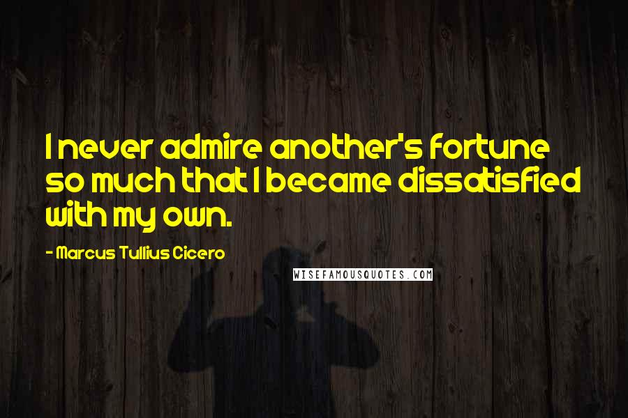 Marcus Tullius Cicero Quotes: I never admire another's fortune so much that I became dissatisfied with my own.