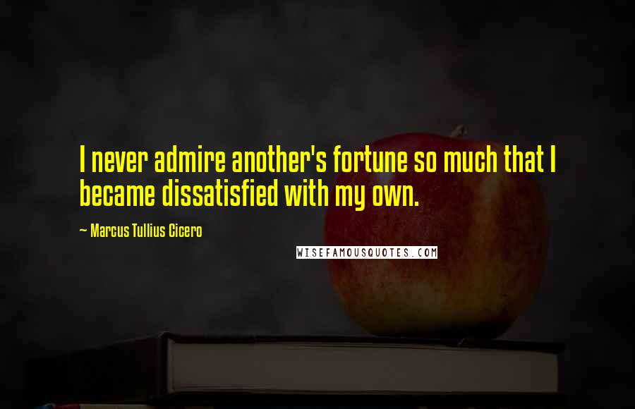 Marcus Tullius Cicero Quotes: I never admire another's fortune so much that I became dissatisfied with my own.