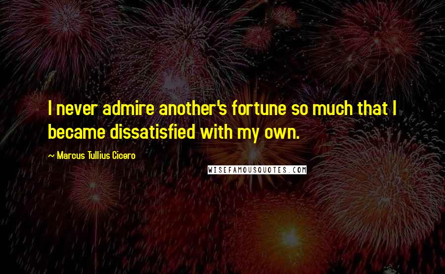 Marcus Tullius Cicero Quotes: I never admire another's fortune so much that I became dissatisfied with my own.