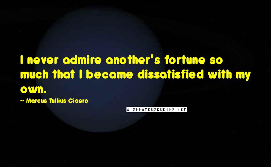 Marcus Tullius Cicero Quotes: I never admire another's fortune so much that I became dissatisfied with my own.
