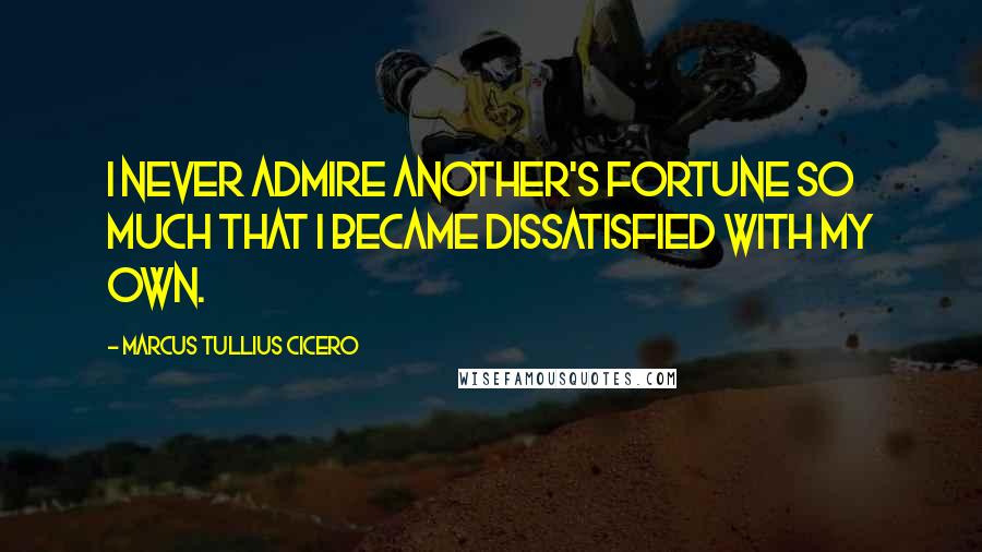 Marcus Tullius Cicero Quotes: I never admire another's fortune so much that I became dissatisfied with my own.