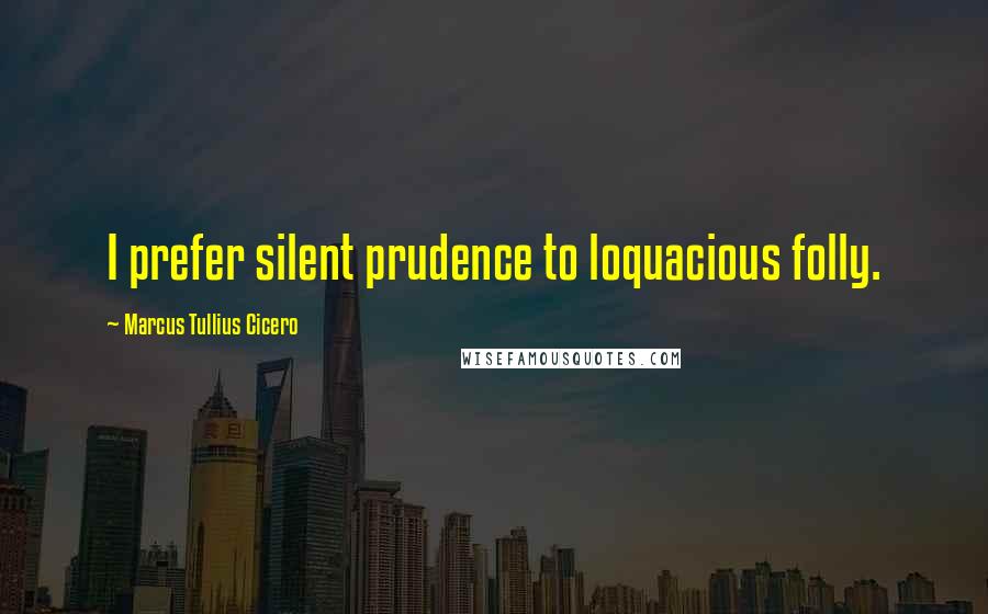 Marcus Tullius Cicero Quotes: I prefer silent prudence to loquacious folly.