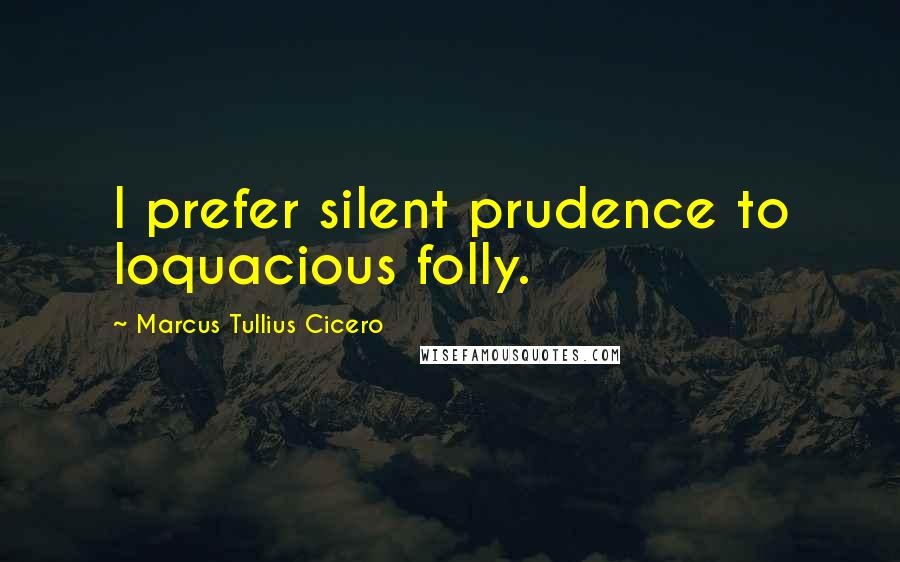 Marcus Tullius Cicero Quotes: I prefer silent prudence to loquacious folly.