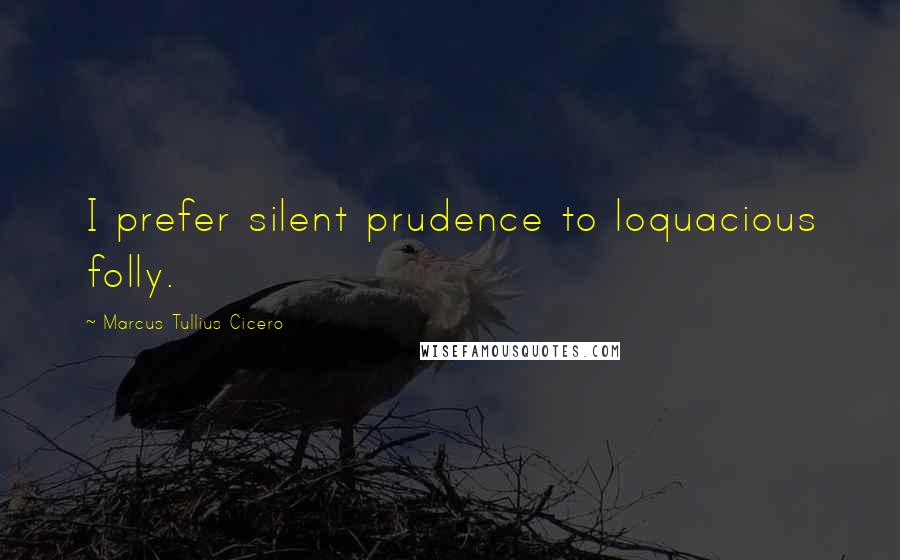 Marcus Tullius Cicero Quotes: I prefer silent prudence to loquacious folly.