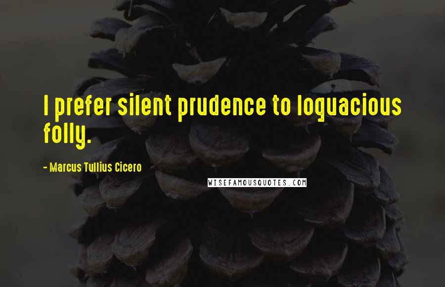 Marcus Tullius Cicero Quotes: I prefer silent prudence to loquacious folly.