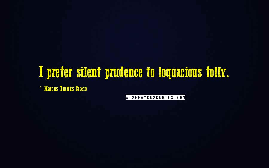 Marcus Tullius Cicero Quotes: I prefer silent prudence to loquacious folly.