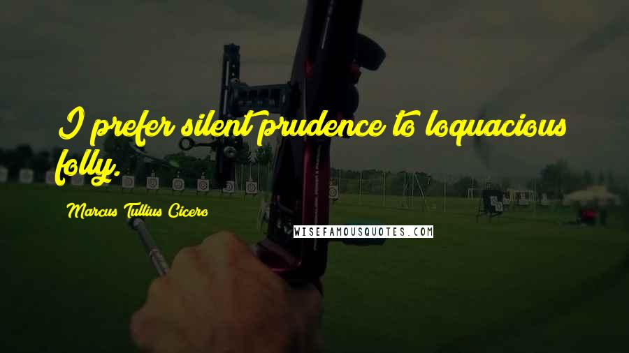 Marcus Tullius Cicero Quotes: I prefer silent prudence to loquacious folly.