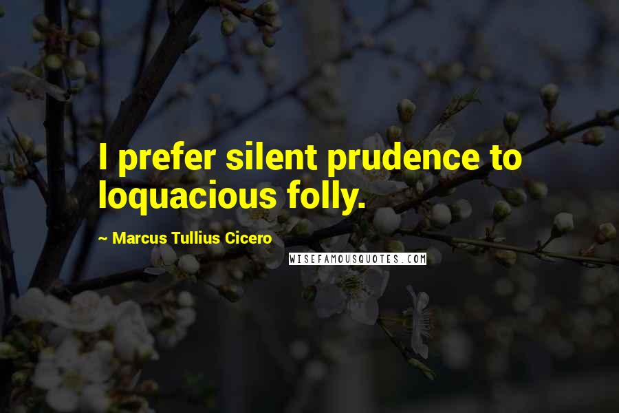 Marcus Tullius Cicero Quotes: I prefer silent prudence to loquacious folly.