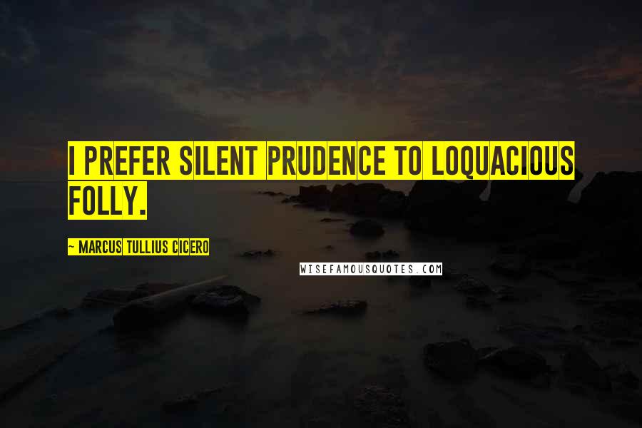 Marcus Tullius Cicero Quotes: I prefer silent prudence to loquacious folly.