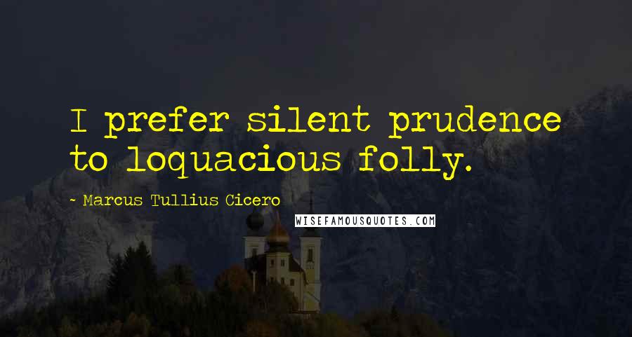 Marcus Tullius Cicero Quotes: I prefer silent prudence to loquacious folly.