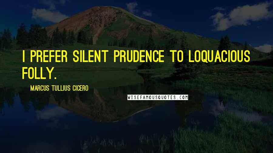 Marcus Tullius Cicero Quotes: I prefer silent prudence to loquacious folly.