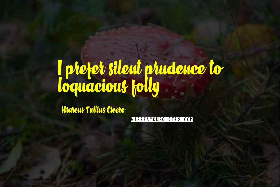 Marcus Tullius Cicero Quotes: I prefer silent prudence to loquacious folly.