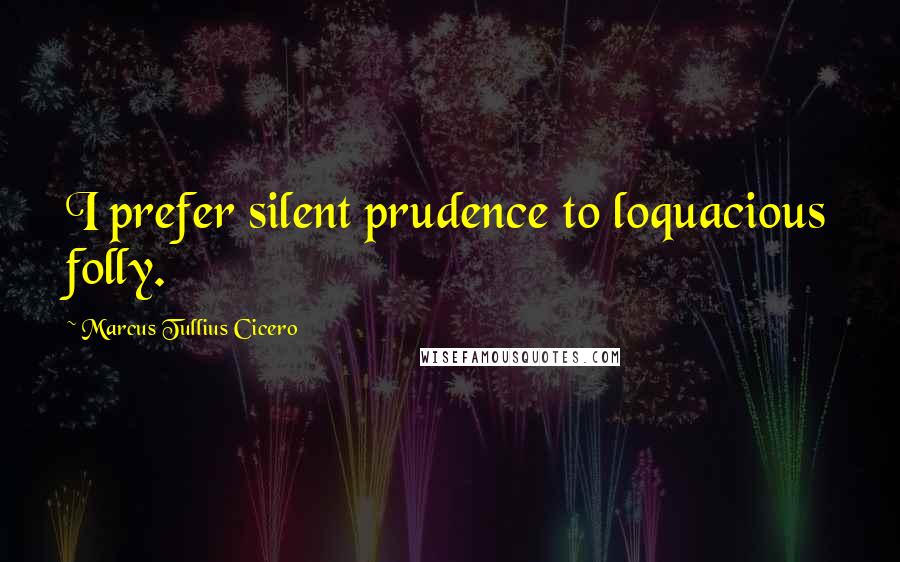 Marcus Tullius Cicero Quotes: I prefer silent prudence to loquacious folly.