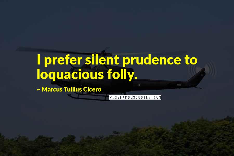 Marcus Tullius Cicero Quotes: I prefer silent prudence to loquacious folly.