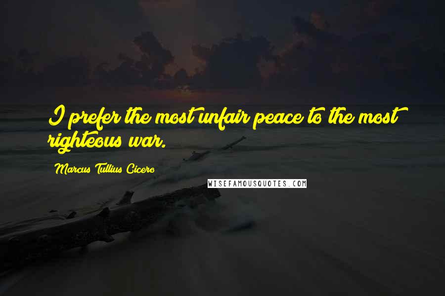 Marcus Tullius Cicero Quotes: I prefer the most unfair peace to the most righteous war.