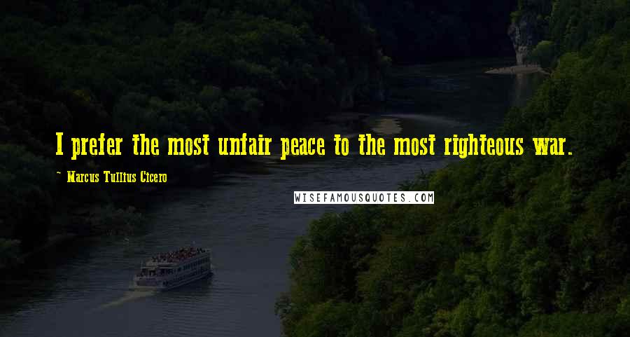 Marcus Tullius Cicero Quotes: I prefer the most unfair peace to the most righteous war.