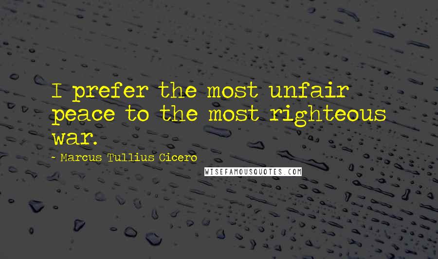 Marcus Tullius Cicero Quotes: I prefer the most unfair peace to the most righteous war.