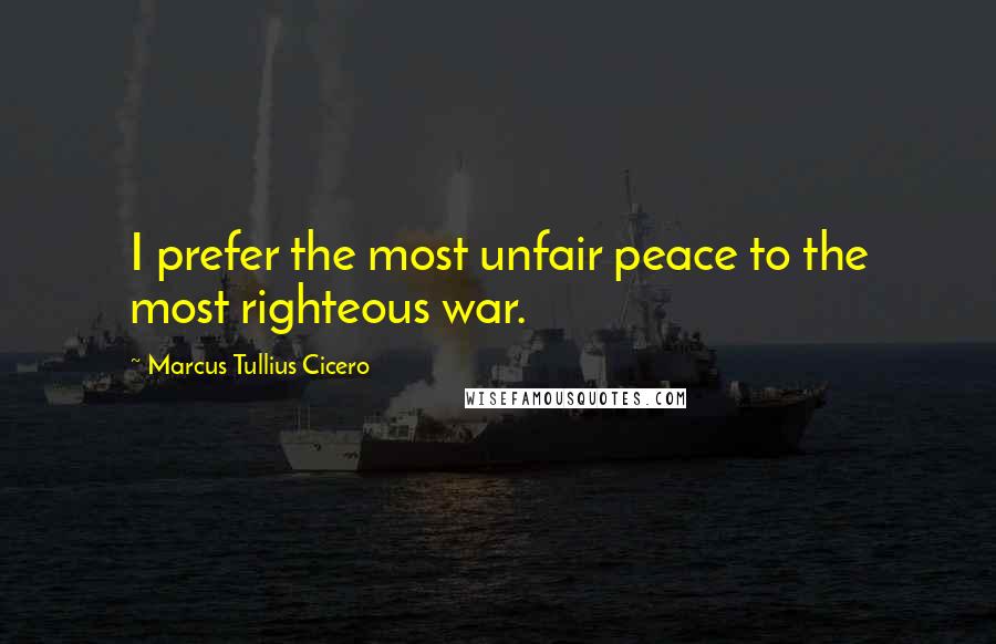 Marcus Tullius Cicero Quotes: I prefer the most unfair peace to the most righteous war.