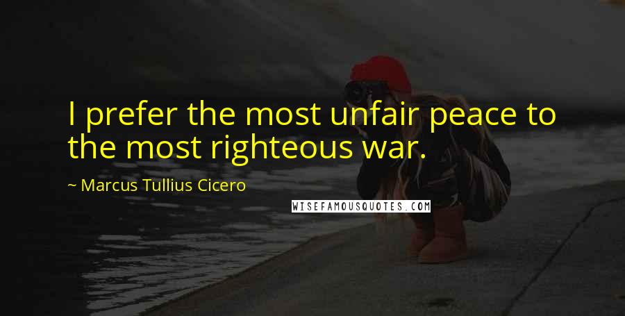 Marcus Tullius Cicero Quotes: I prefer the most unfair peace to the most righteous war.