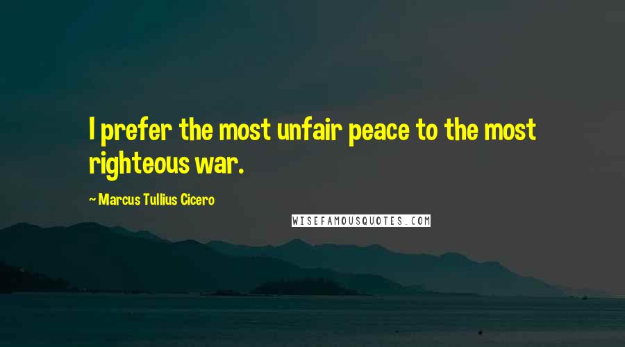 Marcus Tullius Cicero Quotes: I prefer the most unfair peace to the most righteous war.