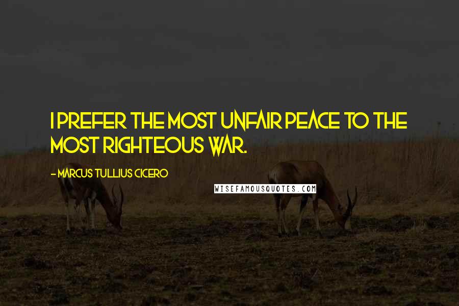 Marcus Tullius Cicero Quotes: I prefer the most unfair peace to the most righteous war.