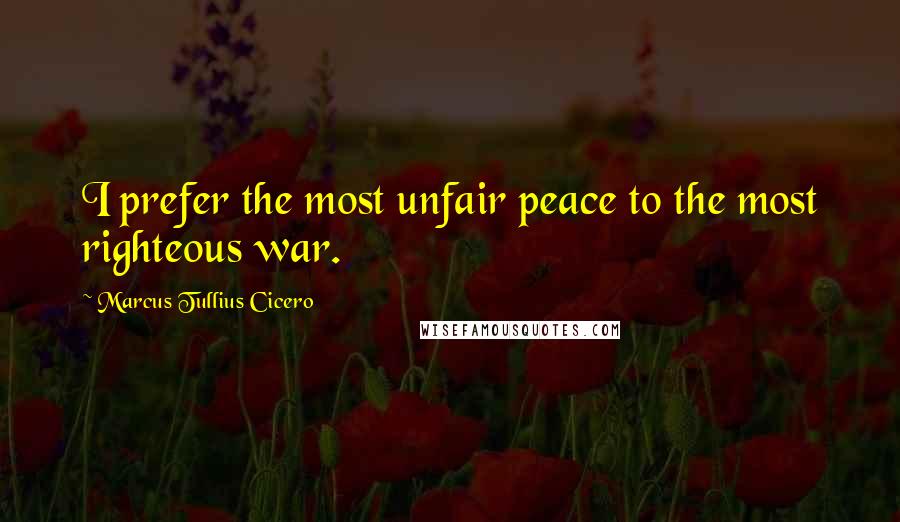 Marcus Tullius Cicero Quotes: I prefer the most unfair peace to the most righteous war.