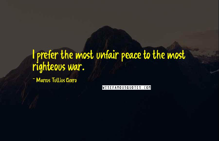 Marcus Tullius Cicero Quotes: I prefer the most unfair peace to the most righteous war.