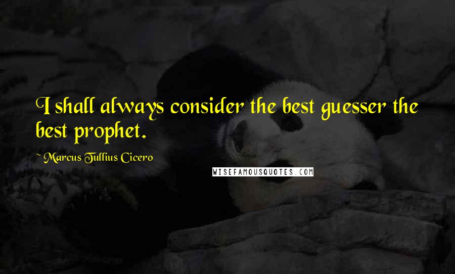 Marcus Tullius Cicero Quotes: I shall always consider the best guesser the best prophet.