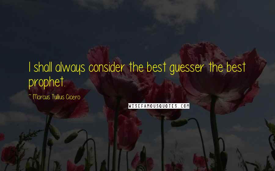 Marcus Tullius Cicero Quotes: I shall always consider the best guesser the best prophet.