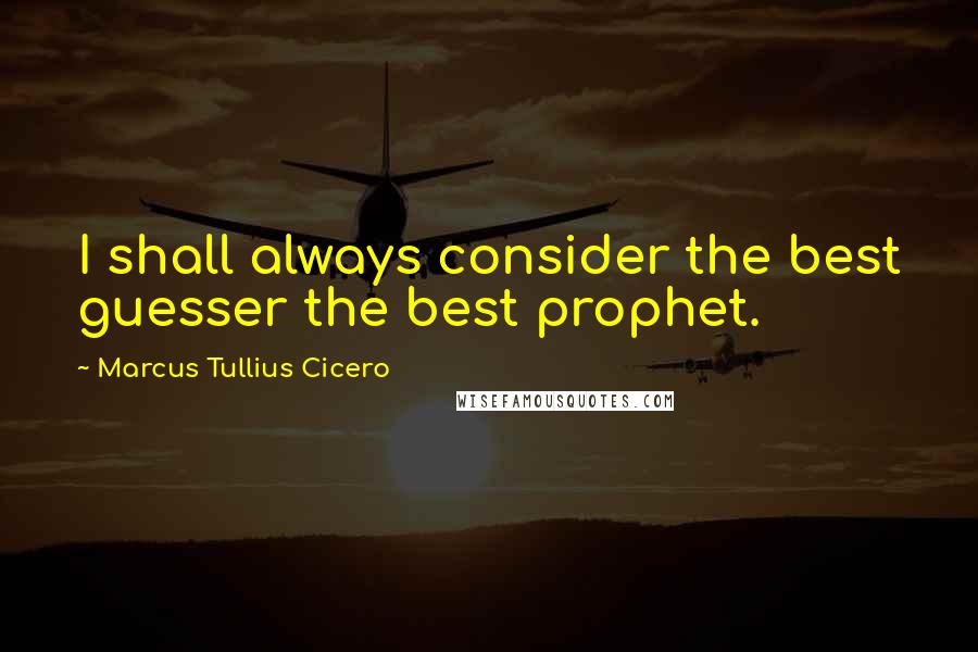 Marcus Tullius Cicero Quotes: I shall always consider the best guesser the best prophet.